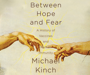 Between Hope and Fear: A History of Vaccines and Human Immunity by Michael Kinch