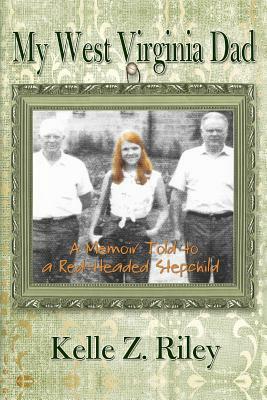 My West Virginia Dad: A Memoir Told to A Red-Headed Stepchild by Kelle Z. Riley