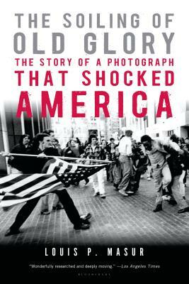 The Soiling of Old Glory: The Story of a Photograph That Shocked America by Louis P. Masur