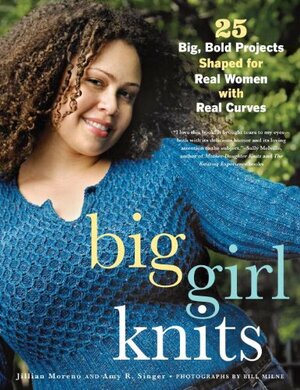 Big Girl Knits: 25 Big, Bold Projects Shaped for Real Women with Real Curves by Amy R. Singer, Jillian Moreno