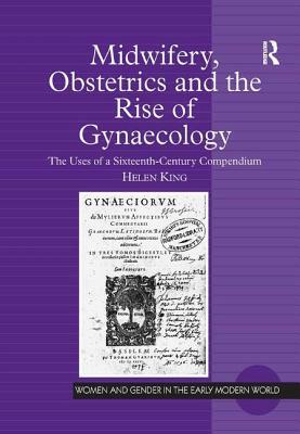 Midwifery, Obstetrics and the Rise of Gynaecology: The Uses of a Sixteenth-Century Compendium by Helen King