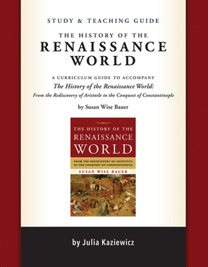 Study and Teaching Guide: The History of the Renaissance World: A curriculum guide to accompany The History of the Renaissance World by Madelaine Wheeler, Susan Wise Bauer, Julia Kaziewicz, Sarah Park