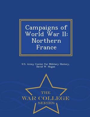 Campaigns of World War II: Northern France - War College Series by David W. Hogan