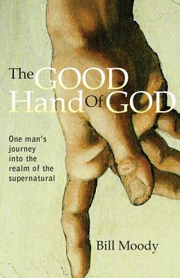 The Good Hand of God: One Man's Journey into the Realm of the Supernatural by Bill Moody