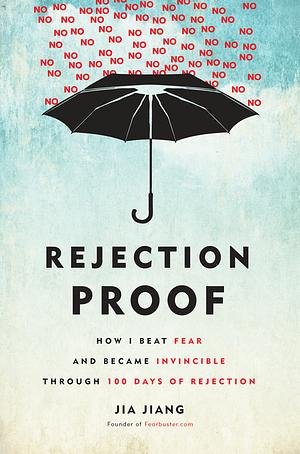 Rejection Proof: How I Beat Fear and Became Invincible Through 100 Days of Rejection by Jia Jiang