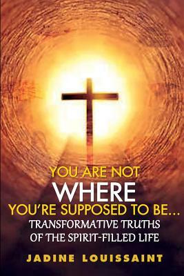 You are not where you're supposed be...: Transformative Truths of the Spirit-filled Life by Jadine Louissaint