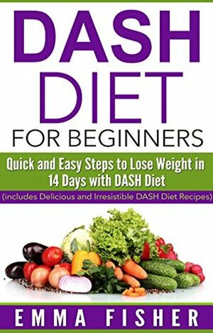 DASH Diet: The DASH Diet for Beginners: Quick and Easy Steps to Lose Weight in 14 Days with DASH Diet (Low Fat, Low Blood Pressure, Prevent Diabetes, Low Cholesterol, Fat Loss, Weight Loss Diets) by Emma Fisher