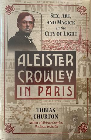 Aleister Crowley in Paris: Sex, Art, and Magick in the City of Light by Tobias Churton