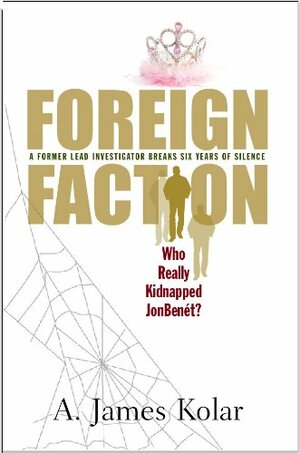 Foreign Faction: Who Really Kidnapped JonBenet? by A. James Kolar