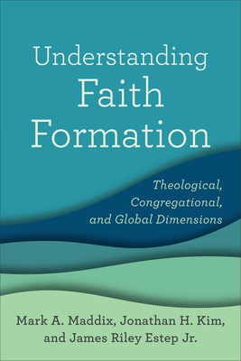 Understanding Faith Formation: Theological, Congregational, and Global Dimensions by Mark A. Maddix, Jonathan H. Kim, James Riley Estep, Jr.