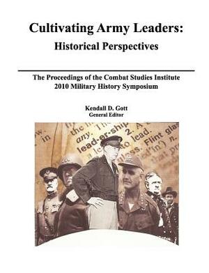 Cultivating Army Leaders: Historical Perspectives. the Proceedings of the Combat Studies Institute 2010 Military History Symposium by Combat Studies Institute Press, Roderick M. Cox