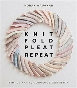 Knit Fold Pleat Repeat: Simple Knits, Gorgeous Garments by Norah Gaughan