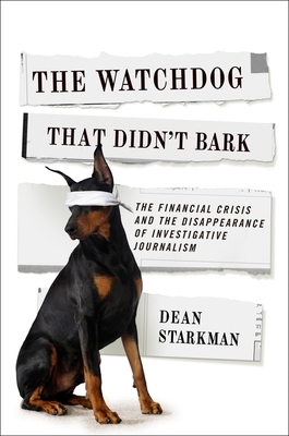 The Watchdog That Didn't Bark: The Financial Crisis and the Disappearance of Investigative Journalism by Dean Starkman