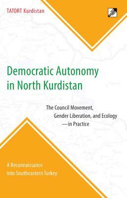 Democratic Autonomy in North Kurdistan: The Council Movement, Gender Liberation, and Ecology - In Practice: A Reconnaissance Into Southeastern Turkey by Tatort Kurdistan