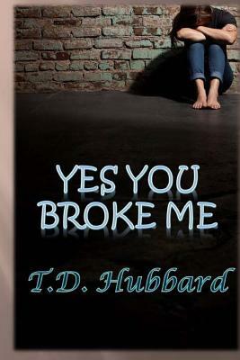 Yes You Broke Me by T. D. Hubbard, Terri Hubbard Carle