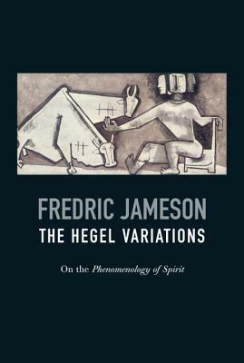 The Hegel Variations: On the Phenomenology of Spirit by Fredric Jameson