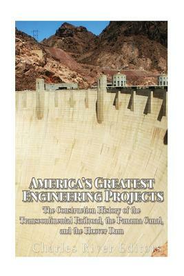 America's Greatest Engineering Projects: The Construction History of the Transcontinental Railroad, the Panama Canal, and the Hoover Dam by Charles River Editors