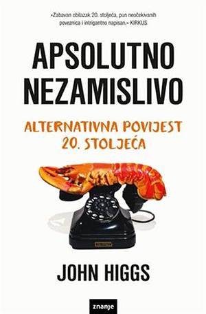 Apsolutno nezamislivo : pokušaj shvaćanja dvadesetog stoljeća by John Higgs