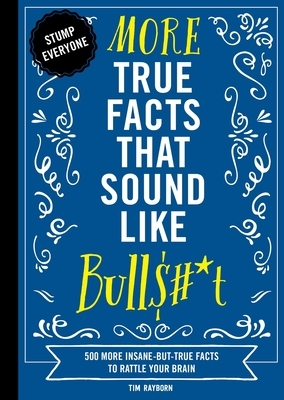 More True Facts That Sound Like Bull$#*t: 500 More Insane-But-True Facts to Rattle Your Brain by Tim Rayborn