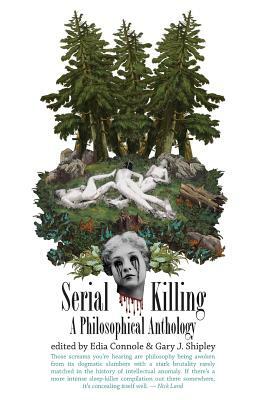 Serial Killing: A Philosophical Anthology by Edia Connole, Gary J. Shipley