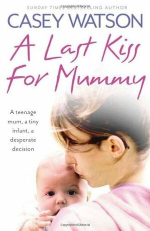 A Last Kiss for Mummy: A Teenage Mum, a Tiny Infant, a Desperate Decision by Casey Watson