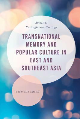Transnational Memory and Popular Culture in East and Southeast Asia: Amnesia, Nostalgia and Heritage by Liew Kai Khiun