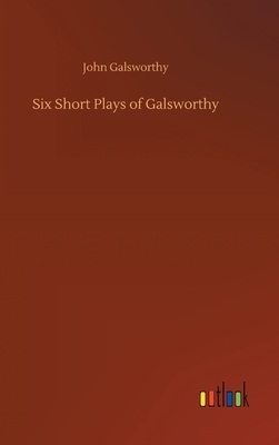 Six Short Plays of Galsworthy by John Galsworthy