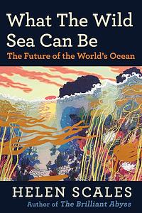 What the Wild Sea Can Be: The Future of the World's Ocean by Helen Scales