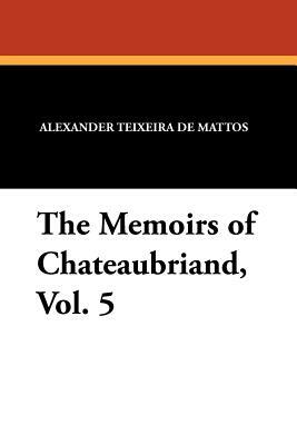 The Memoirs of Chateaubriand, Vol. 5 by 