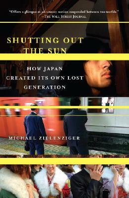 Shutting Out the Sun: How Japan Created Its Own Lost Generation by Michael Zielenziger