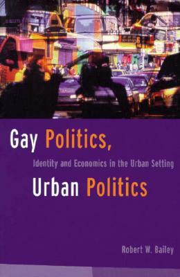 Gay Politics, Urban Politics: Identity and Economics in the Urban Setting by Robert Bailey