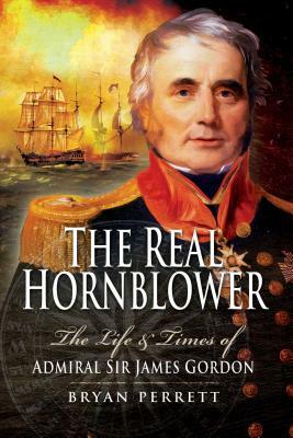 The Real Hornblower: The Life and Times of Admiral Sir James Gordon by Bryan Perrett
