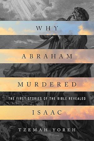 Why Abraham Murdered Isaac: The First Stories of the Bible Revealed by Tzemah Yoreh