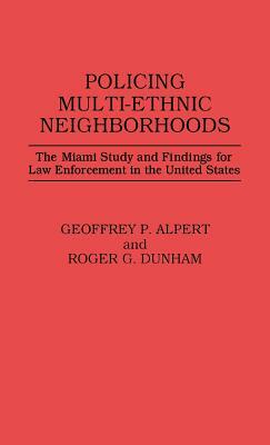 Policing Multi-Ethnic Neighborhoods: The Miami Study and Findings for Law Enforcement in the United States by Geoffrey P. Alpert, Roger G. Dunham