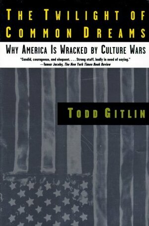 The Twilight of Common Dreams: Why America Is Wracked by Culture Wars by Todd Gitlin