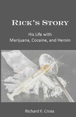 Rick's Story: His Life with Marijuana, Cocaine, and Heroin by Richard F. Cross