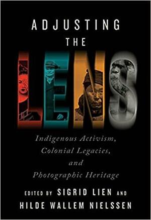 Adjusting the Lens: Indigenous Activism, Colonial Legacies, and Photographic Heritage by Sigrid Lien, Hilde Wallem Nielssen