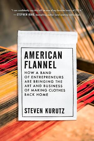 American Flannel: How a Band of Entrepreneurs Are Bringing the Art and Business of Making Clothes Back Home by Steven Kurutz