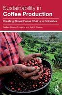 Sustainability in Coffee Production: Creating Shared Value Chains in Colombia by Andrea Biswas-Tortajada, Asit K. Biswas