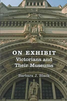 On Exhibit: Victorians and Their Museums by Barbara J. Black