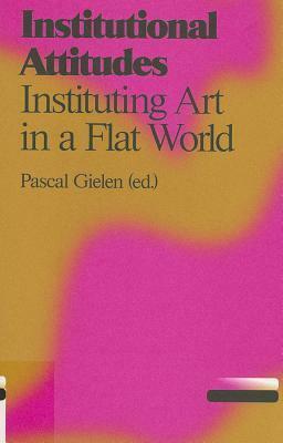 Institutional Attitudes: Instituting Art in a Flat World by Pascal Gielen