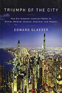 Triumph of the City: How Our Greatest Invention Makes Us Richer, Smarter, Greener, Healthier and Happier by Edward L. Glaeser