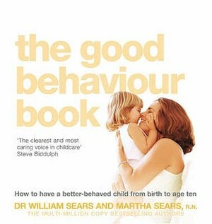 The Good Behaviour Book: To Have a Better-Behaved Child from Birth to Age Ten. William Sears and Martha Sears How to Have a Better-Behaved Child from Birth to Age Ten by William Sears, Martha Sears