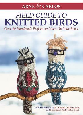 Arne & Carlos' Field Guide to Knitted Birds: Over 40 Handmade Projects to Liven Up Your Roost by Arne Nerjordet, Carlos Zachrison, Arne &. Carlos