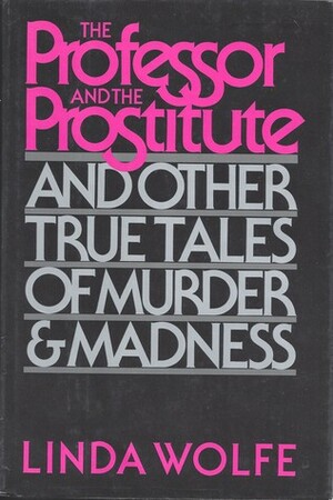 The Professor and the Prostitute: And Other True Tales of Murder and Madness by Linda Wolfe
