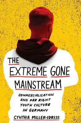 The Extreme Gone Mainstream: Commercialization and Far Right Youth Culture in Germany by Cynthia Miller-Idriss