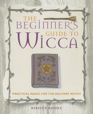 The Beginner's Guide to Wicca: Practical magic for the solitary witch by Kirsten Riddle