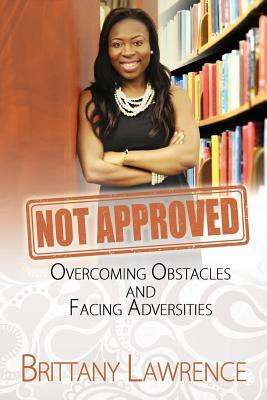 Not Approved: Overcoming Obstacles and Facing Adversities by Brittany Lawrence