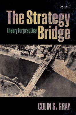 The Strategy Bridge: Theory for Practice by Colin S. Gray