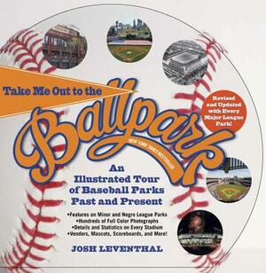 Take Me Out to the Ballpark: An Illustrated Tour of Baseball Parks Past and Present by Josh Leventhal